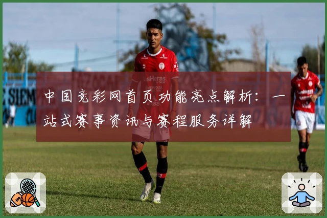 中国竞彩网首页功能亮点解析:一站式赛事资讯与赛程服务详解