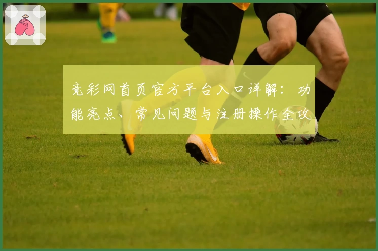 竞彩网首页官方平台入口详解：功能亮点、常见问题与注册操作全攻略