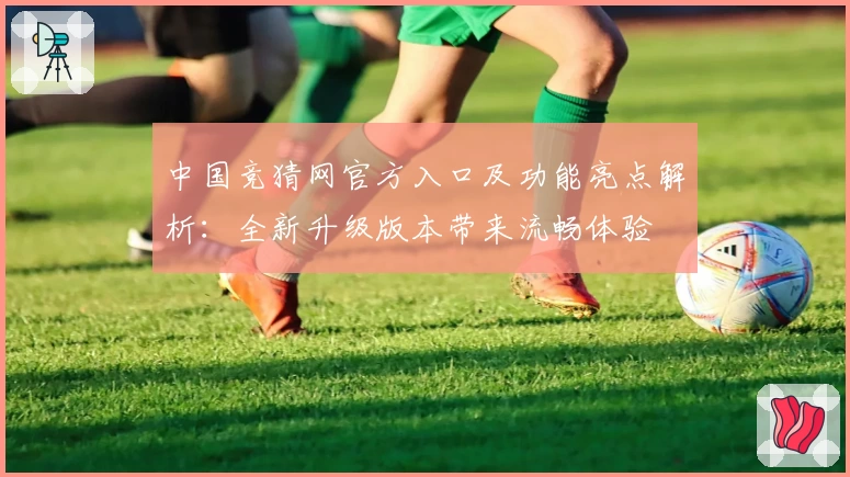 中国竞猜网官方入口及功能亮点解析：全新升级版本带来流畅体验