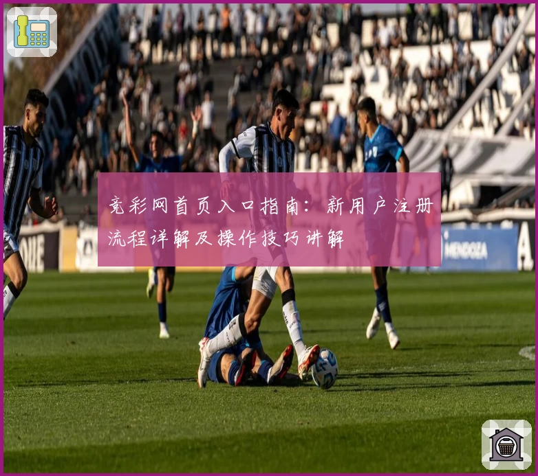 竞彩网首页入口指南:新用户注册流程详解及操作技巧讲解