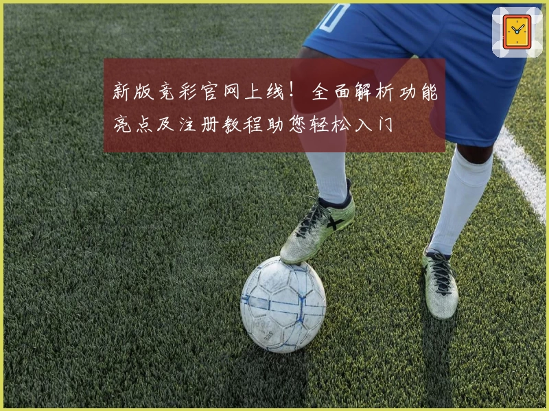 新版竞彩官网上线！全面解析功能亮点及注册教程助您轻松入门