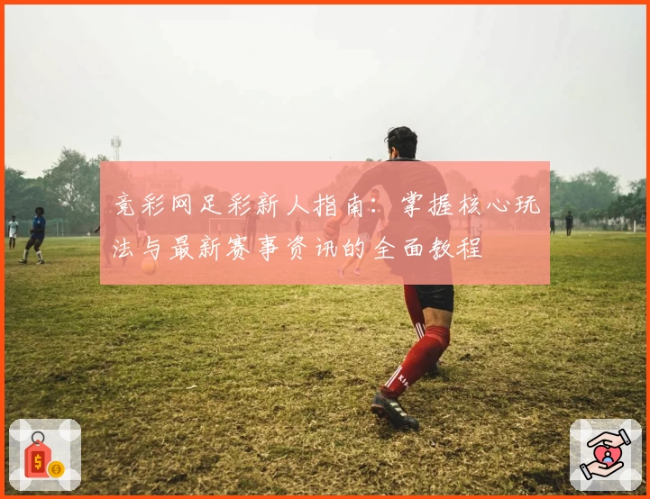 竞彩网足彩新人指南：掌握核心玩法与最新赛事资讯的全面教程