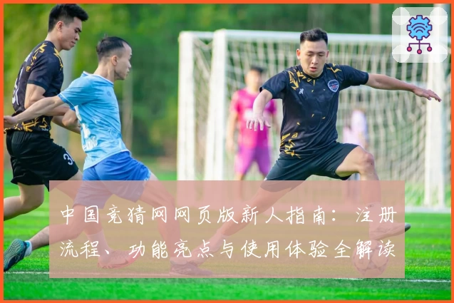 中国竞猜网网页版新人指南：注册流程、功能亮点与使用体验全解读