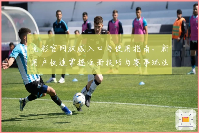 竞彩官网权威入口与使用指南,新用户快速掌握注册技巧与赛事玩法