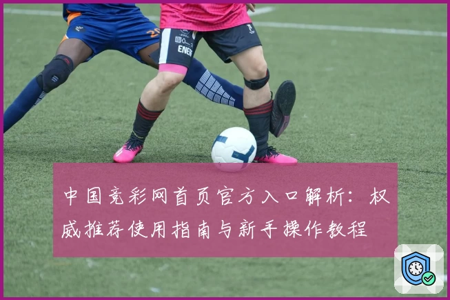 中国竞彩网首页官方入口解析：权威推荐使用指南与新手操作教程