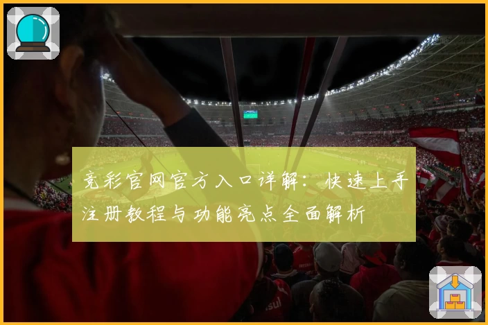 竞彩官网官方入口详解：快速上手注册教程与功能亮点全面解析