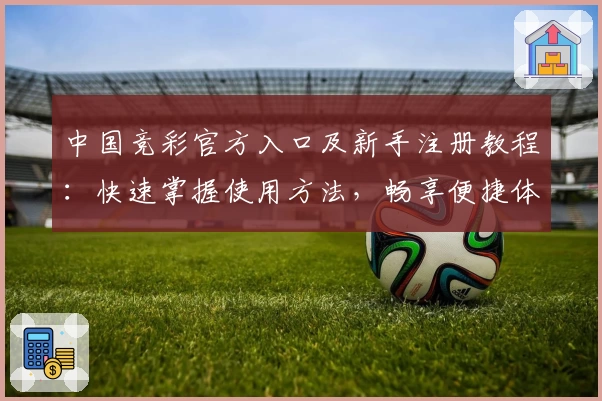 中国竞彩官方入口及新手注册教程：快速掌握使用方法，畅享便捷体验