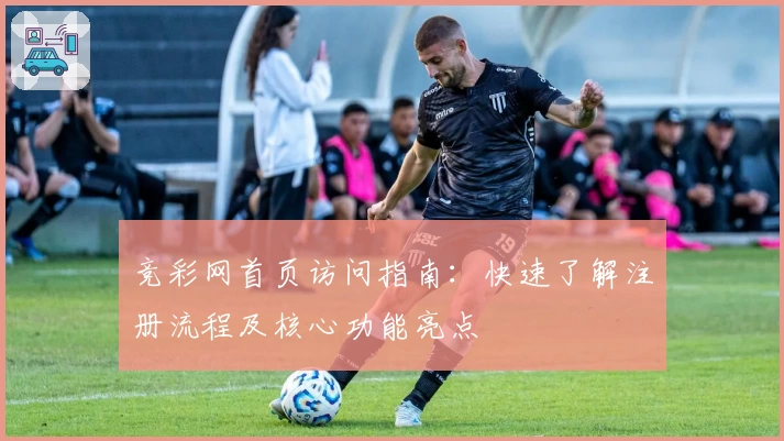 竞彩网首页访问指南:快速了解注册流程及核心功能亮点