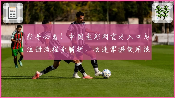 新手必看！中国竞彩网官方入口与注册流程全解析，快速掌握使用技巧