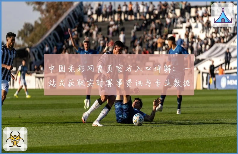 中国竞彩网首页官方入口详解:一站式获取实时赛事资讯与专业数据的方法