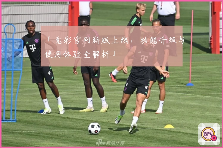 「竞彩官网新版上线,功能升级与使用体验全解析」