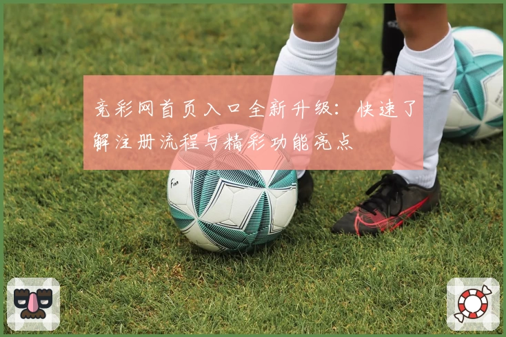 竞彩网首页入口全新升级：快速了解注册流程与精彩功能亮点