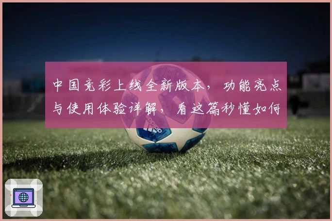 中国竞彩上线全新版本，功能亮点与使用体验详解，看这篇秒懂如何快速入门