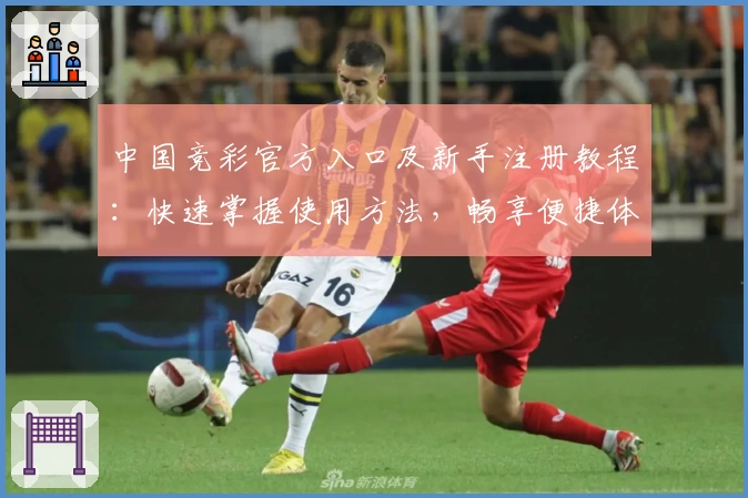 中国竞彩官方入口及新手注册教程:快速掌握使用方法,畅享便捷体验