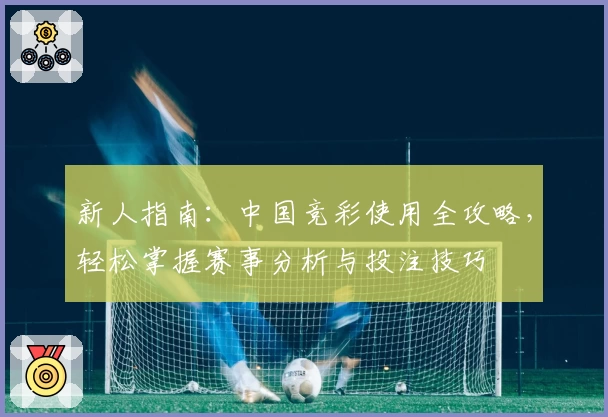 新人指南:中国竞彩使用全攻略,轻松掌握赛事分析与投注技巧