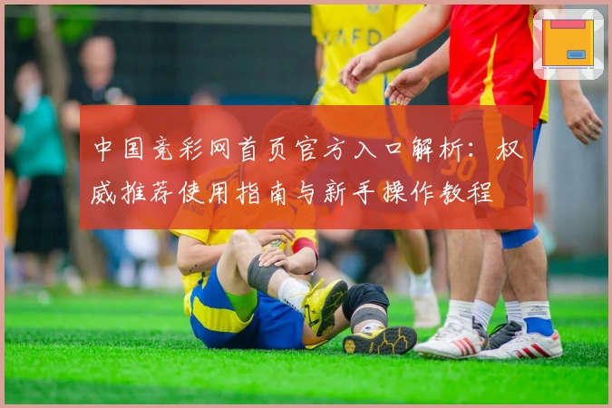 中国竞彩网首页官方入口解析：权威推荐使用指南与新手操作教程