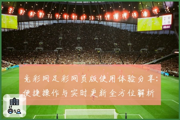 竞彩网足彩网页版使用体验分享：便捷操作与实时更新全方位解析